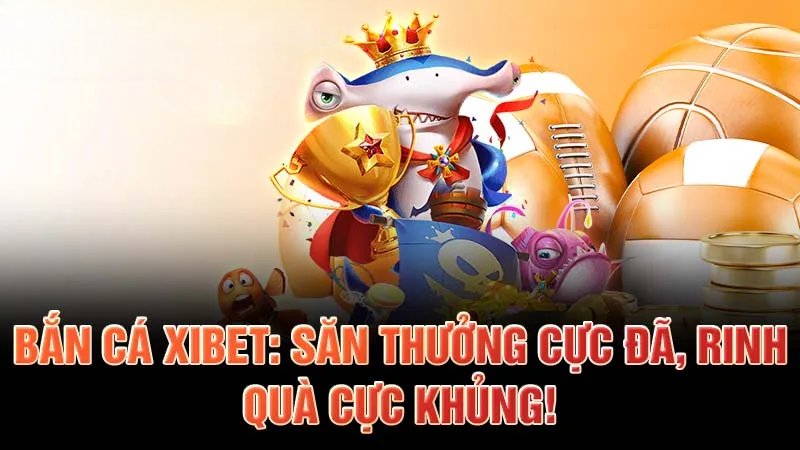 Bắn cá xibet: Săn thưởng cực đã, rinh quà cực khủng!