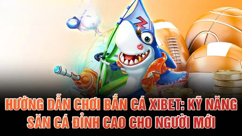 Hướng dẫn chơi bắn cá Xibet: Kỹ năng săn cá đỉnh cao cho người mới