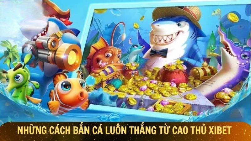 Những cách bắn cá luôn thắng từ cao thủ Xibet
