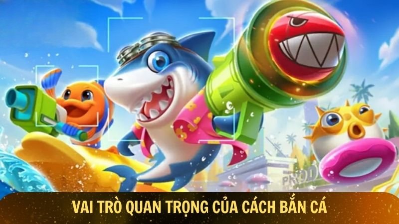 Vai trò quan trọng của cách bắn cá